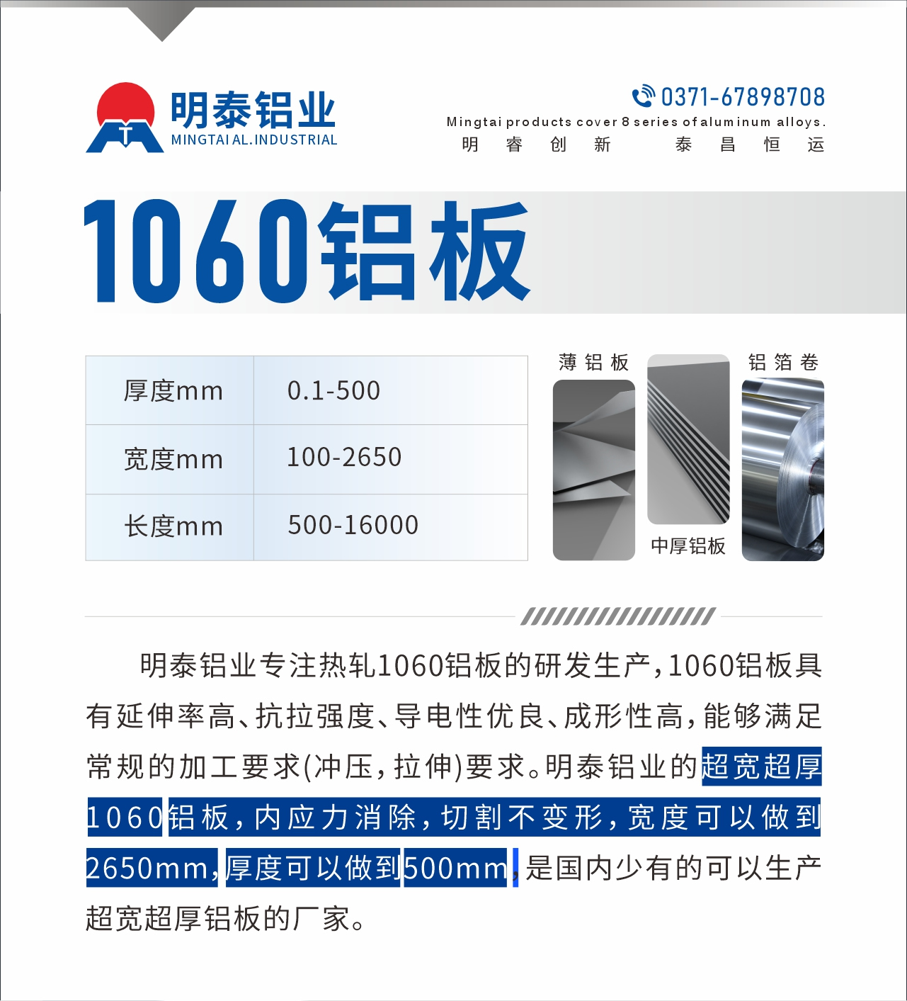 明泰鋁業(yè)專(zhuān)注熱軋1060鋁板的研發(fā)生產(chǎn)，1060鋁板具有延伸率高、抗拉強(qiáng)度、導(dǎo)電性?xún)?yōu)良、成形性高，能夠滿(mǎn)足常規(guī)的加工要求(沖壓，拉伸)要求。明泰鋁業(yè)的超寬超厚1060鋁板，內(nèi)應(yīng)力消除，切割不變形，寬度可以做到2650mm，厚度可以做到500mm，是國(guó)內(nèi)少有的可以生產(chǎn)超寬超厚鋁板的廠(chǎng)家。